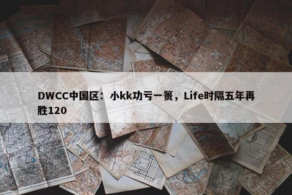 DWCC中国区：小kk功亏一篑，Life时隔五年再胜120