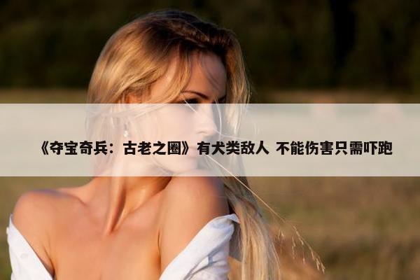 《夺宝奇兵：古老之圈》有犬类敌人 不能伤害只需吓跑