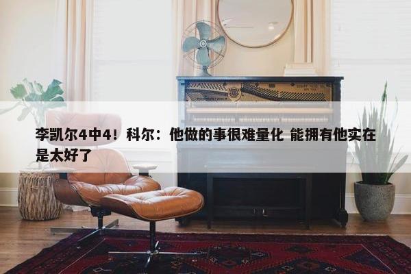 李凯尔4中4！科尔：他做的事很难量化 能拥有他实在是太好了