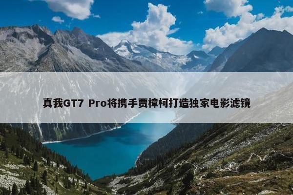 真我GT7 Pro将携手贾樟柯打造独家电影滤镜