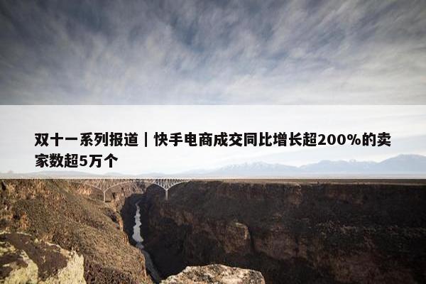 双十一系列报道｜快手电商成交同比增长超200%的卖家数超5万个