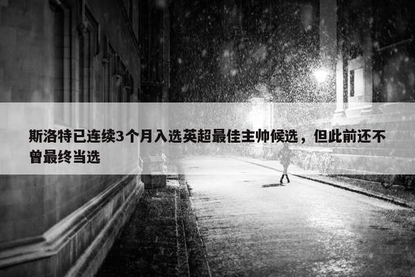 斯洛特已连续3个月入选英超最佳主帅候选，但此前还不曾最终当选