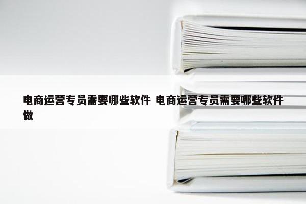 电商运营专员需要哪些软件 电商运营专员需要哪些软件做