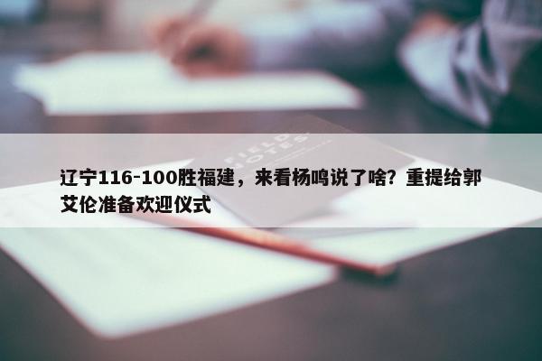 辽宁116-100胜福建，来看杨鸣说了啥？重提给郭艾伦准备欢迎仪式