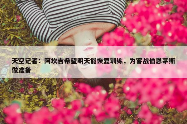 天空记者：阿坎吉希望明天能恢复训练，为客战伯恩茅斯做准备