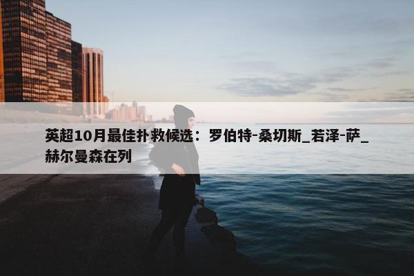 英超10月最佳扑救候选：罗伯特-桑切斯_若泽-萨_赫尔曼森在列