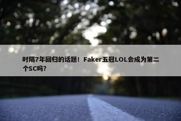 时隔7年回归的话题！Faker五冠LOL会成为第二个SC吗？