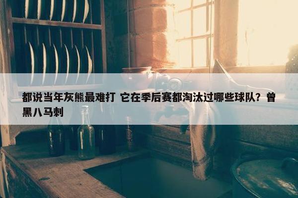 都说当年灰熊最难打 它在季后赛都淘汰过哪些球队？曾黑八马刺