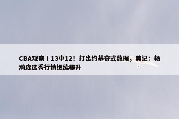 CBA观察丨13中12！打出约基奇式数据，美记：杨瀚森选秀行情继续攀升