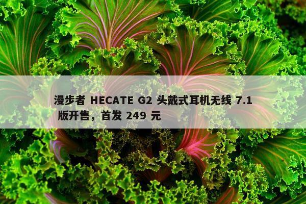 漫步者 HECATE G2 头戴式耳机无线 7.1 版开售，首发 249 元