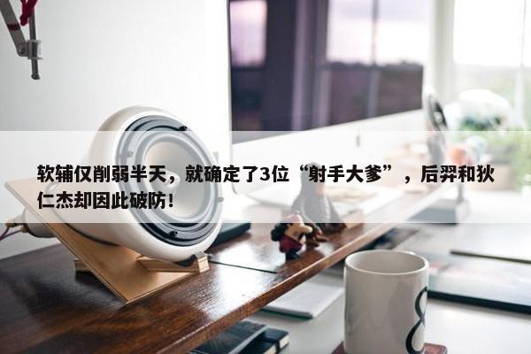 软辅仅削弱半天，就确定了3位“射手大爹”，后羿和狄仁杰却因此破防！