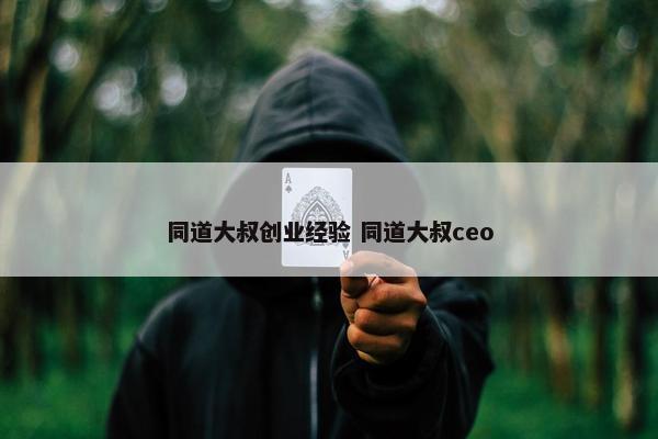 同道大叔创业经验 同道大叔ceo