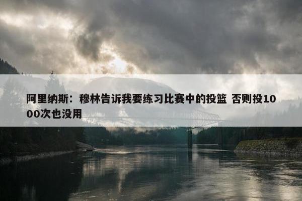 阿里纳斯：穆林告诉我要练习比赛中的投篮 否则投1000次也没用