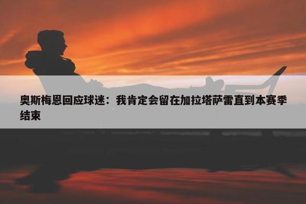 奥斯梅恩回应球迷：我肯定会留在加拉塔萨雷直到本赛季结束