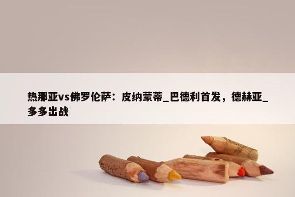 热那亚vs佛罗伦萨：皮纳蒙蒂_巴德利首发，德赫亚_多多出战