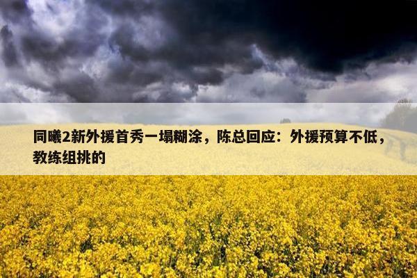 同曦2新外援首秀一塌糊涂，陈总回应：外援预算不低，教练组挑的