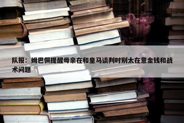 队报：姆巴佩提醒母亲在和皇马谈判时别太在意金钱和战术问题