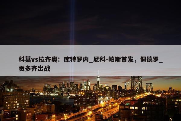 科莫vs拉齐奥：库特罗内_尼科-帕斯首发，佩德罗_贡多齐出战