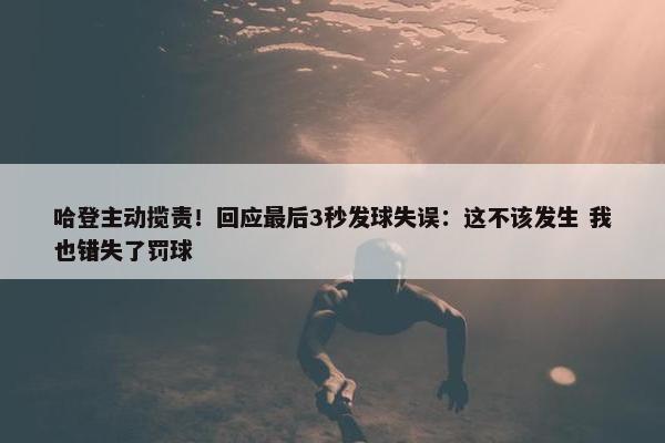 哈登主动揽责！回应最后3秒发球失误：这不该发生 我也错失了罚球