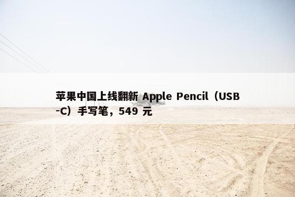 苹果中国上线翻新 Apple Pencil（USB-C）手写笔，549 元