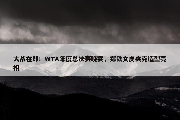 大战在即！WTA年度总决赛晚宴，郑钦文皮夹克造型亮相