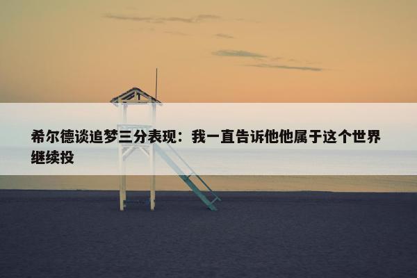 希尔德谈追梦三分表现：我一直告诉他他属于这个世界 继续投