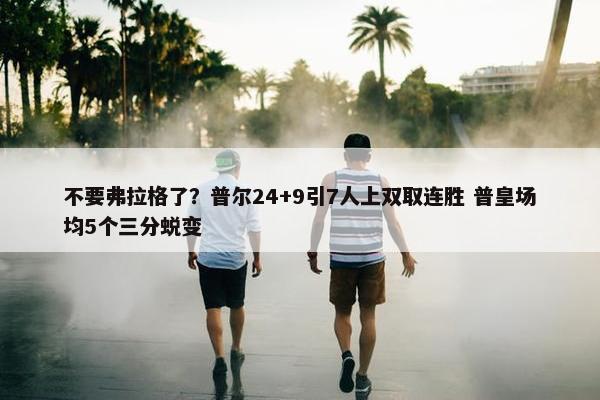 不要弗拉格了？普尔24+9引7人上双取连胜 普皇场均5个三分蜕变