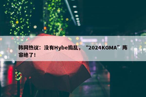 韩网热议：没有Hybe捣乱，“2024KGMA”阵容绝了！