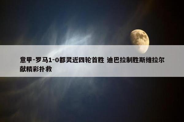 意甲-罗马1-0都灵近四轮首胜 迪巴拉制胜斯维拉尔献精彩扑救