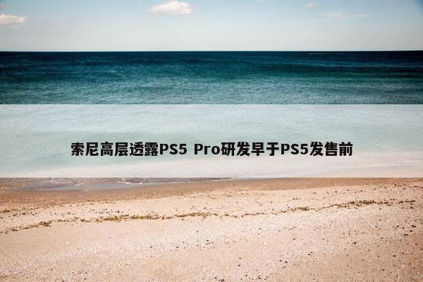 索尼高层透露PS5 Pro研发早于PS5发售前