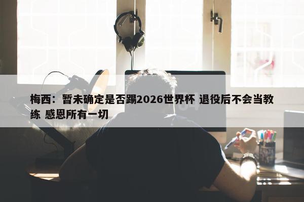 梅西：暂未确定是否踢2026世界杯 退役后不会当教练 感恩所有一切