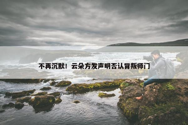 不再沉默！云朵方发声明否认背叛师门