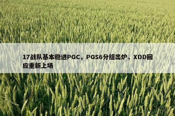 17战队基本稳进PGC，PGS6分组出炉，XDD回应重新上场