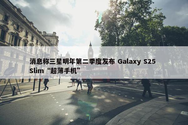 消息称三星明年第二季度发布 Galaxy S25 Slim“超薄手机”