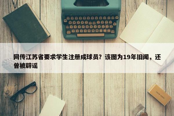 网传江苏省要求学生注册成球员？该图为19年旧闻，还曾被辟谣