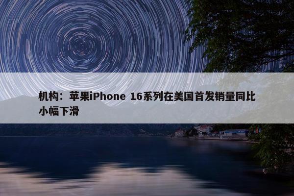 机构：苹果iPhone 16系列在美国首发销量同比小幅下滑