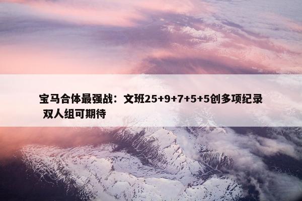 宝马合体最强战：文班25+9+7+5+5创多项纪录 双人组可期待