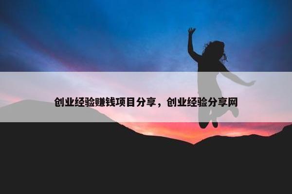 创业经验赚钱项目分享，创业经验分享网