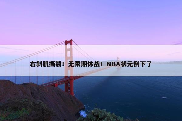 右斜肌撕裂！无限期休战！NBA状元倒下了