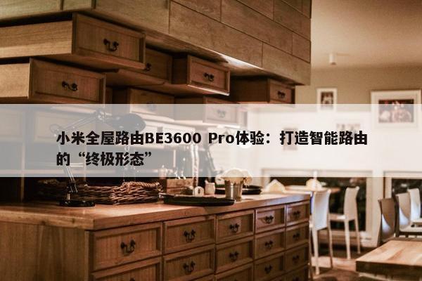 小米全屋路由BE3600 Pro体验：打造智能路由的“终极形态”