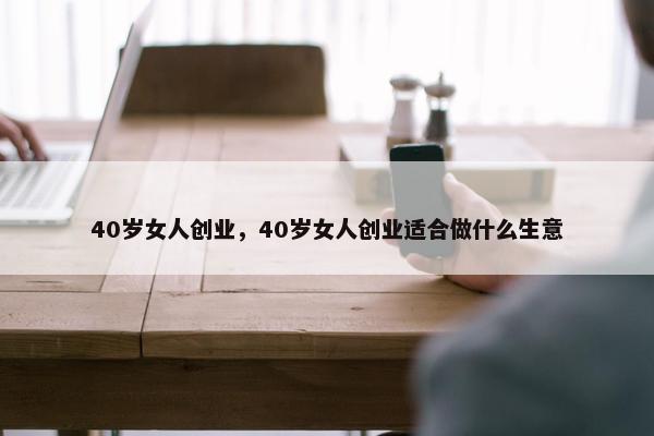 40岁女人创业，40岁女人创业适合做什么生意