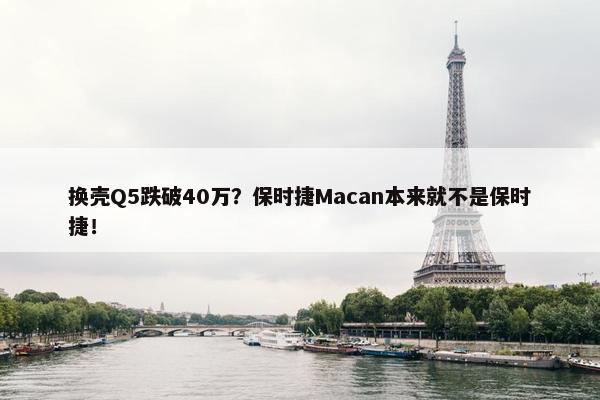 换壳Q5跌破40万？保时捷Macan本来就不是保时捷！