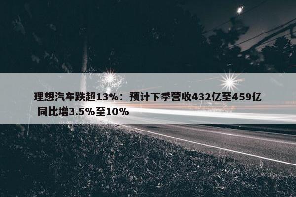 理想汽车跌超13%：预计下季营收432亿至459亿 同比增3.5%至10%