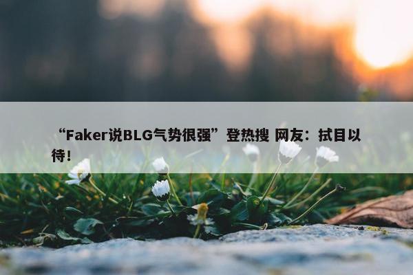 “Faker说BLG气势很强”登热搜 网友：拭目以待！