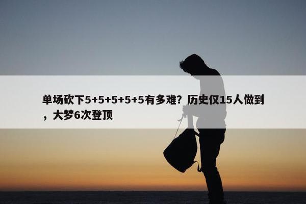 单场砍下5+5+5+5+5有多难？历史仅15人做到，大梦6次登顶