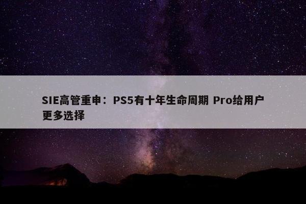 SIE高管重申：PS5有十年生命周期 Pro给用户更多选择