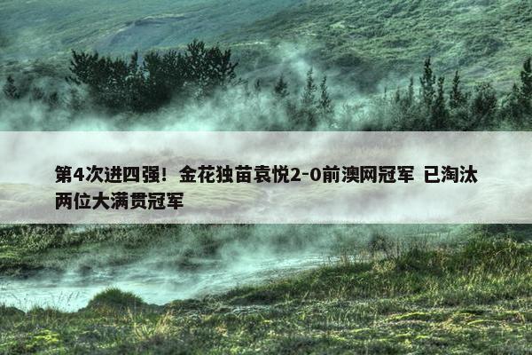 第4次进四强！金花独苗袁悦2-0前澳网冠军 已淘汰两位大满贯冠军