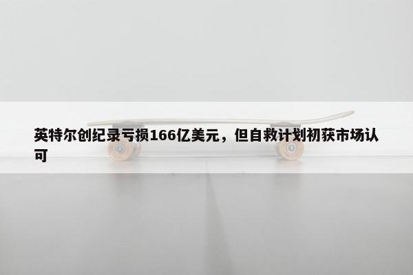 英特尔创纪录亏损166亿美元，但自救计划初获市场认可