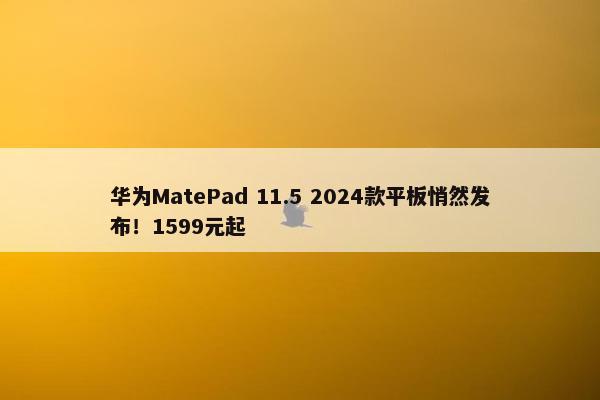 华为MatePad 11.5 2024款平板悄然发布！1599元起