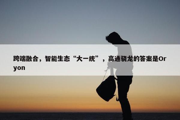 跨端融合，智能生态“大一统”，高通骁龙的答案是Oryon